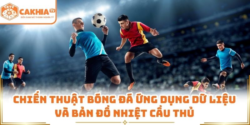 Chiến thuật bóng đá ứng dụng dữ liệu và bản đồ nhiệt cầu thủ